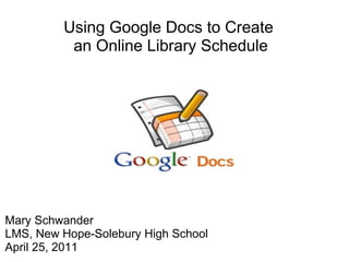 Using Google Docs to Create  an Online Library Schedule Mary Schwander LMS, New Hope-Solebury High School April 25, 2011 