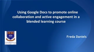 Using Google Docs to promote online
collaboration and active engagement in a
blended learning course
Freda Daniels
 