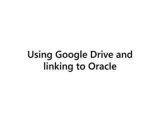 Using Google Drive and
linking to Oracle
 