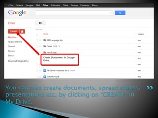 You can also create documents, spread sheets, 
presentations etc. by clicking on “CREATE” in 
My Drive. 
 