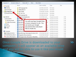 Once Google Drive is downloaded to your 
computer, it will appear as an available drive 
and you will be able to use it like you would 
any other drive. 
 