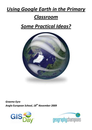 Using Google Earth in the Primary Classroom Some Practical Ideas? Graeme Eyre Anglo European School, 18th November 2009                                                 Using Google Earth in the Classroom: Some Practical Ideas ,[object Object]