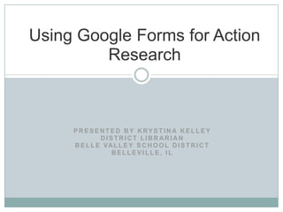 Using Google Forms for Action
         Research



     P R E S E N T E D B Y K RY S T I N A K E L L E Y
               DISTRICT LIBRARIAN
     B E L L E VA L L E Y S C H O O L D I S T R I C T
                   BELLEVILLE, IL
 