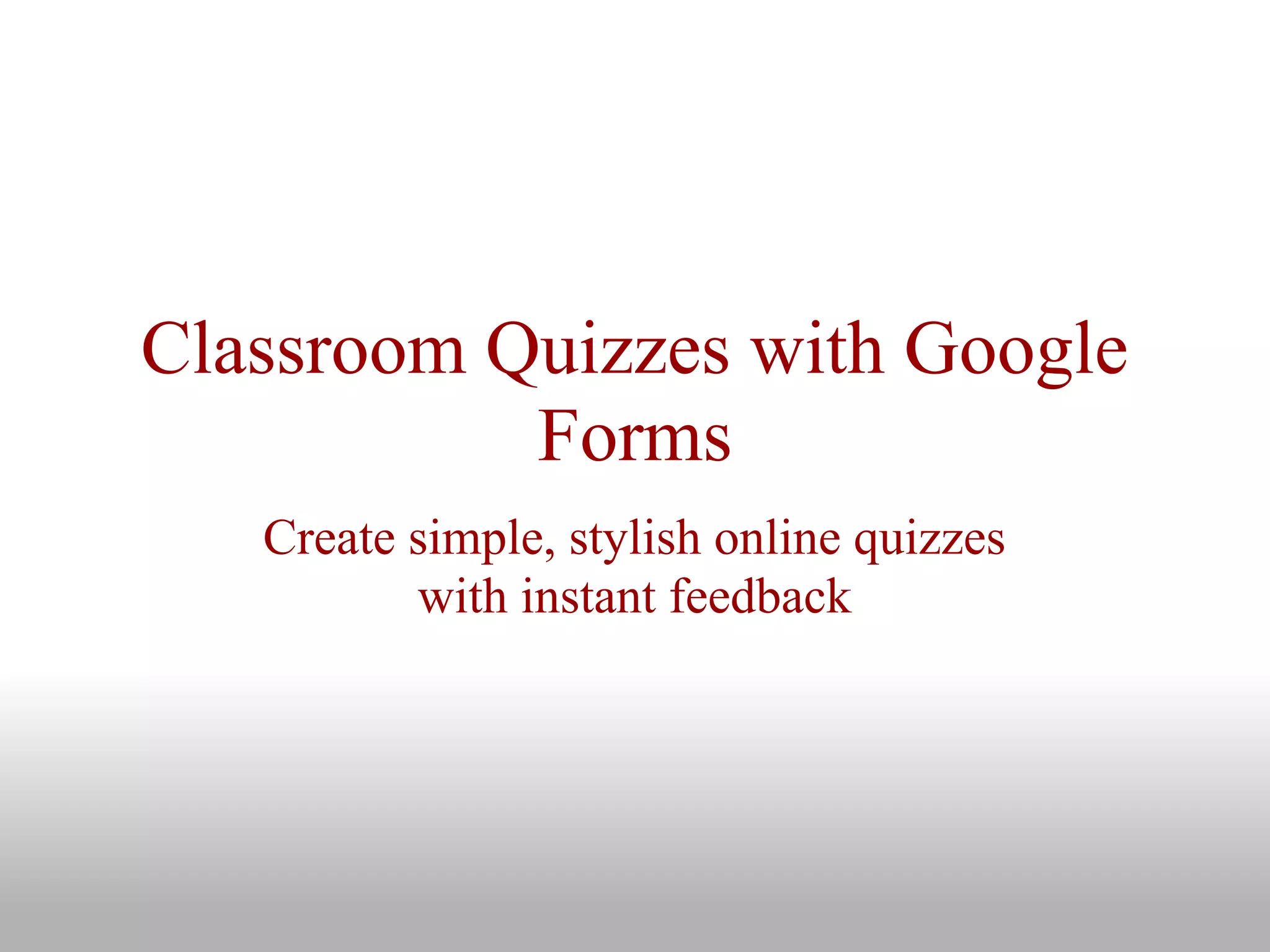 Classroom Quizzes with Google
Forms
Create simple, stylish online quizzes
with instant feedback