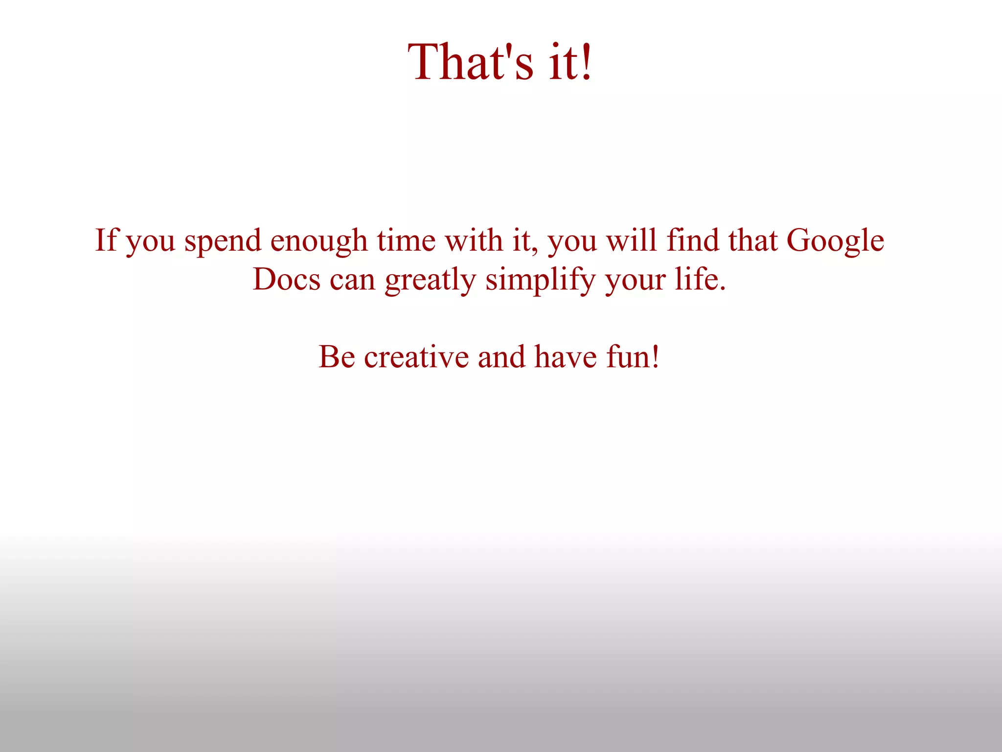 That's it!
If you spend enough time with it, you will find that Google
Docs can greatly simplify your life.
Be creative and have fun!