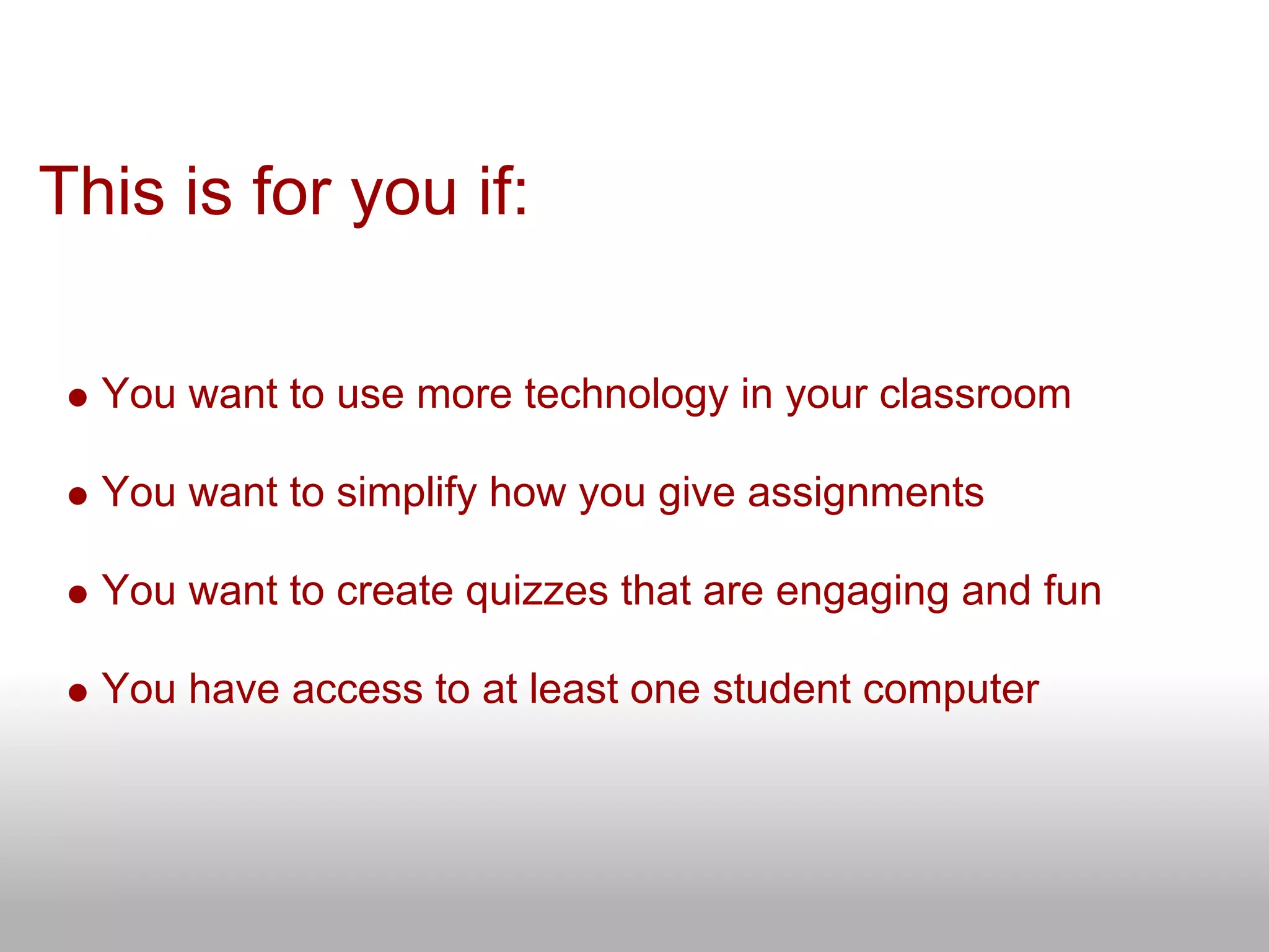 This is for you if:
You want to use more technology in your classroom
You want to simplify how you give assignments
You want to create quizzes that are engaging and fun
You have access to at least one student computer