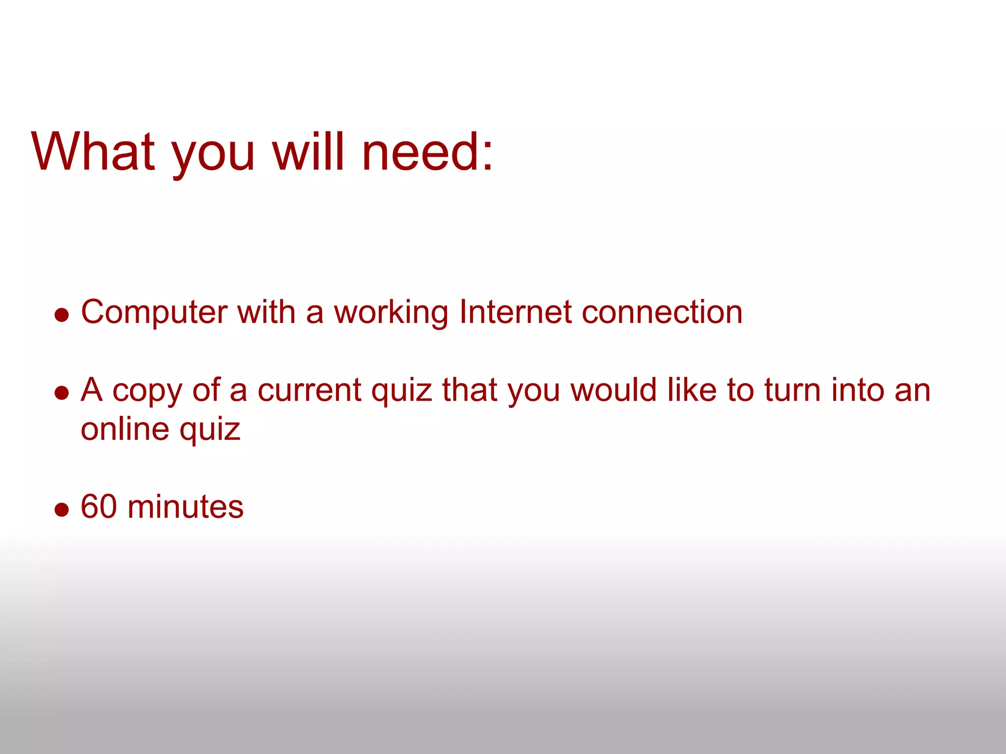 What you will need:
Computer with a working Internet connection
A copy of a current quiz that you would like to turn into an
online quiz
60 minutes