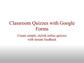 Classroom Quizzes with Google
           Forms
   Create simple, stylish online quizzes
          with instant feedback
 