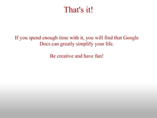That's it!


If you spend enough time with it, you will find that Google
           Docs can greatly simplify your life.

                Be creative and have fun!
 