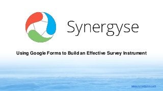 Using Google Forms to Build an Effective Survey Instrument
www.synergyse.com
 