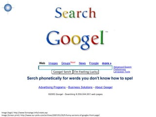 Image (logo): http://www.funnylogo.info/create.asp
Image (Screen print): http://www.our-picks.com/archives/2007/01/20/9-funny-versions-of-googles-front-page/
 