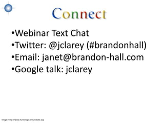 •Webinar Text Chat
         •Twitter: @jclarey (#brandonhall)
         •Email: janet@brandon-hall.com
         •Google talk: jclarey



Image: http://www.funnylogo.info/create.asp
 