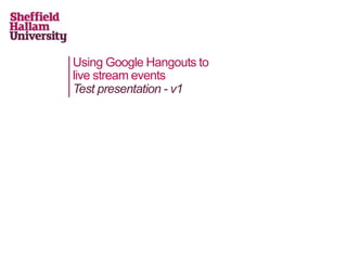 Using Google Hangouts to
live stream events
Test presentation - v1
 
