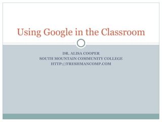 DR. ALISA COOPER SOUTH MOUNTAIN COMMUNITY COLLEGE HTTP://FRESHMANCOMP.COM Using Google in the Classroom 