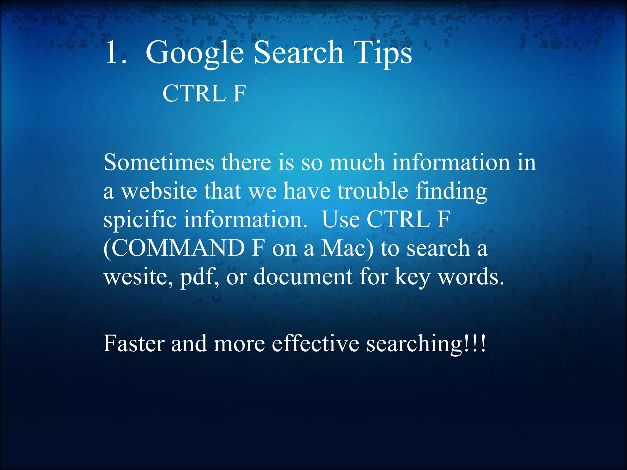 1.  Google Search Tips         CTRL F   Sometimes there is so much information in a website that we have trouble finding spicific information.  Use CTRL F (COMMAND F on a Mac) to search a wesite, pdf, or document for key words.     Faster and more effective searching!!! 