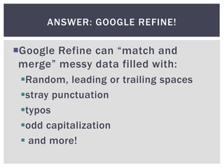 ANSWER: GOOGLE REFINE!

Google Refine can “match and
 merge” messy data filled with:
 Random, leading or trailing spaces
 stray punctuation
 typos
 odd capitalization
  and more!
 
