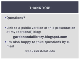 THANK YOU!

Questions?

Link to a public version of this presentation
 at my (personal) blog:
     gardenandalibrary.blogspot.com
I’m also happy to take questions by e-
 mail
              weekss@stolaf.edu
 