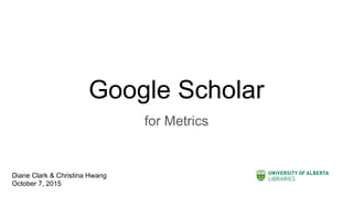 Google Scholar
for Metrics
Diane Clark & Christina Hwang
October 7, 2015
 