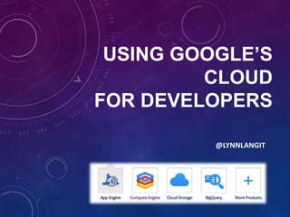 USING GOOGLE’S
         CLOUD
FOR DEVELOPERS

          @LYNNLANGIT
 