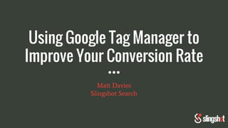Using Google Tag Manager to
Improve Your Conversion Rate
Matt Davies
Slingshot Search
 