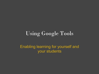 Using Google Tools

Enabling learning for yourself and
          your students
 