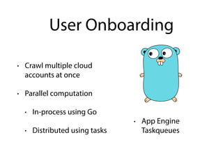 User Onboarding
• Crawl multiple cloud
accounts at once
• Parallel computation
• In-process using Go
• Distributed using tasks
• App Engine
Taskqueues
 