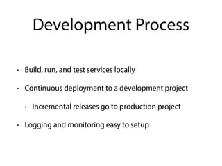 Development Process
• Build, run, and test services locally
• Continuous deployment to a development project
• Incremental releases go to production project
• Logging and monitoring easy to setup
 