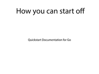 Quickstart Documentation for Go
How you can start oﬀ
 