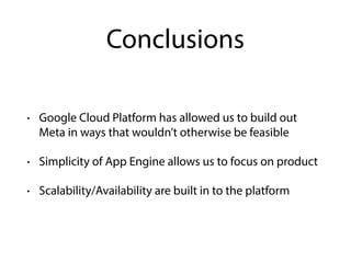 Conclusions
• Google Cloud Platform has allowed us to build out
Meta in ways that wouldn’t otherwise be feasible
• Simplicity of App Engine allows us to focus on product
• Scalability/Availability are built in to the platform
 