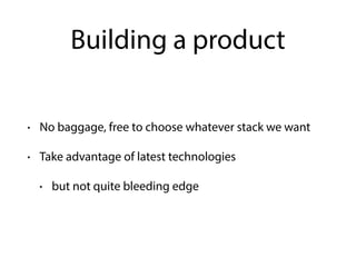 Building a product
• No baggage, free to choose whatever stack we want
• Take advantage of latest technologies
• but not quite bleeding edge
 