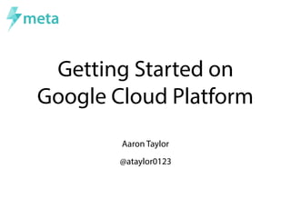 Getting Started on
Google Cloud Platform
Aaron Taylor
@ataylor0123
 