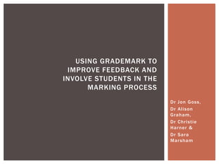 Dr Jon Goss,
Dr Alison
Graham,
Dr Christie
Harner &
Dr Sara
Marsham
USING GRADEMARK TO
IMPROVE FEEDBACK AND
INVOLVE STUDENTS IN THE
MARKING PROCESS
 