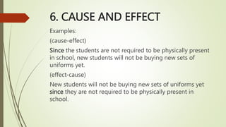 6. CAUSE AND EFFECT
Examples:
(cause-effect)
Since the students are not required to be physically present
in school, new students will not be buying new sets of
uniforms yet.
(effect-cause)
New students will not be buying new sets of uniforms yet
since they are not required to be physically present in
school.
 