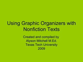 Using Graphic Organizers with
Nonfiction Texts
Created and compiled by
Alyson Mitchell M.Ed.
Texas Tech University
2009
 