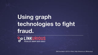 Using graph
technologies to fight
fraud.
SAS founded in 2013 in Paris | http://linkurio.us | @linkurious
 