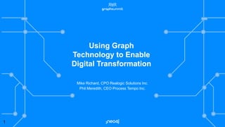 1
Mike Richard, CPO Realogic Solutions Inc.
Phil Meredith, CEO Process Tempo Inc.
Using Graph
Technology to Enable
Digital Transformation
 