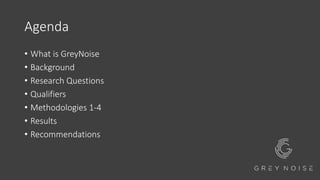 Agenda
• What is GreyNoise
• Background
• Research Questions
• Qualifiers
• Methodologies 1-4
• Results
• Recommendations
 