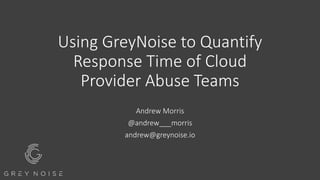 Using GreyNoise to Quantify
Response Time of Cloud
Provider Abuse Teams
Andrew Morris
@andrew___morris
andrew@greynoise.io
 