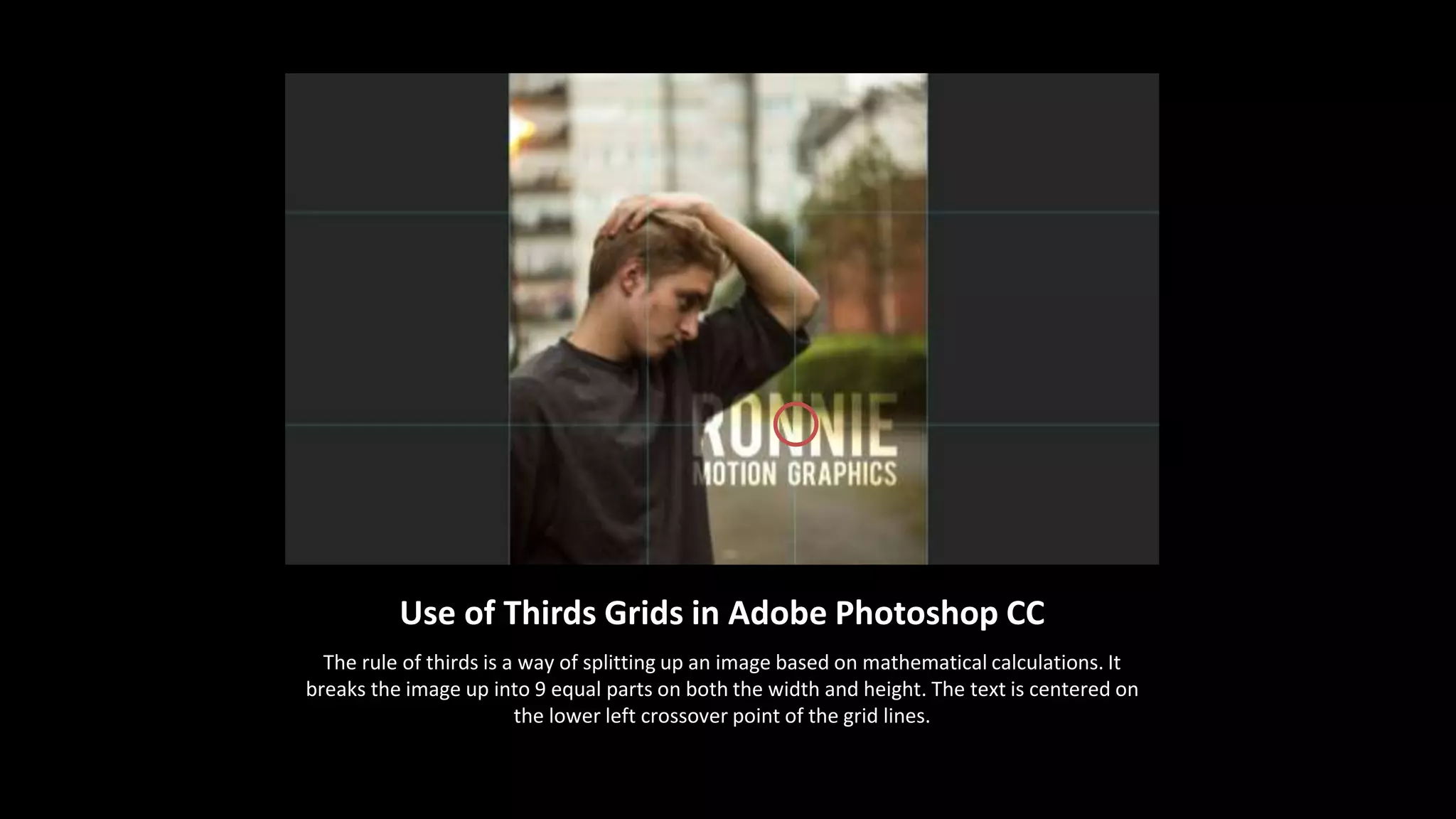 Use of Thirds Grids in Adobe Photoshop CC 
The rule of thirds is a way of splitting up an image based on mathematical calculations. It 
breaks the image up into 9 equal parts on both the width and height. The text is centered on 
the lower left crossover point of the grid lines. 
 