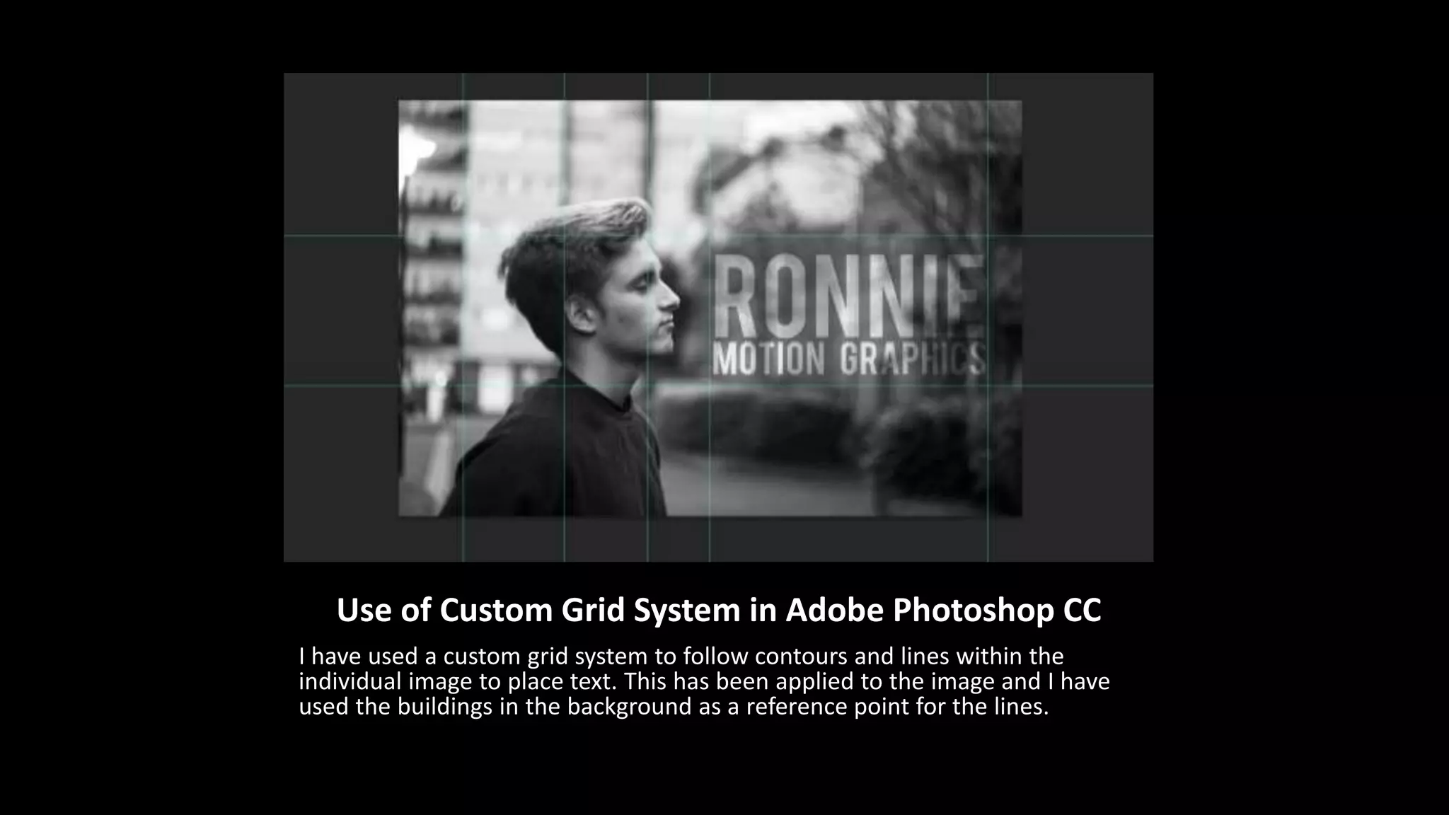 Use of Custom Grid System in Adobe Photoshop CC 
I have used a custom grid system to follow contours and lines within the 
individual image to place text. This has been applied to the image and I have 
used the buildings in the background as a reference point for the lines. 
 
