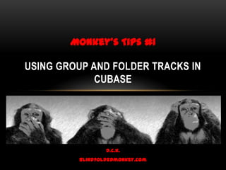 d.c.k. blindfoldedmonkey.com Using Group and Folder Tracks in Cubase Monkey’s Tips #1 