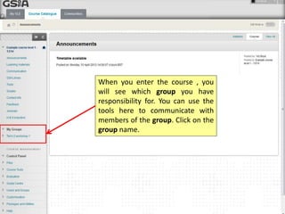When you enter the course , you
will see which group you have
responsibility for. You can use the
tools here to communicate with
members of the group. Click on the
group name.
 