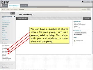 You can have a number of shared
spaces for your group, such as a
journal, wiki or blog. This allows
both you and students to share
ideas with the group.
 