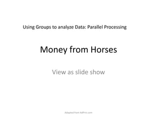 Money from Horses View as slide show Using Groups to analyze Data: Parallel Processing Adapted from AdPrin.com 