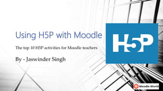 Using H5P with Moodle
The top 10 H5P activities for Moodle teachers
By - Jaswinder Singh
 