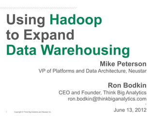 Using Hadoop
to Expand
Data Warehousing
                                                                        Mike Peterson
                                   VP of Platforms and Data Architecture, Neustar

                                                                           Ron Bodkin
                                                       CEO and Founder, Think Big Analytics
                                                          ron.bodkin@thinkbiganalytics.com
                                                                                          .
                                                                    x




1   Copyright © Think Big Analytics and Neustar Inc.
                                                                            June 13, 2012
 