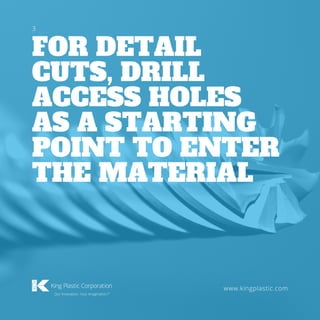 FOR DETAIL
CUTS, DRILL
ACCESS HOLES
AS A STARTING
POINT TO ENTER
THE MATERIAL
www.kingplastic.com
3
 