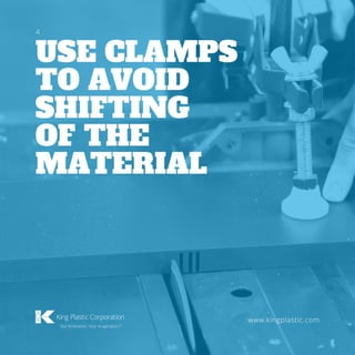 USE CLAMPS
TO AVOID
SHIFTING
OF THE
MATERIAL
www.kingplastic.com
4
 