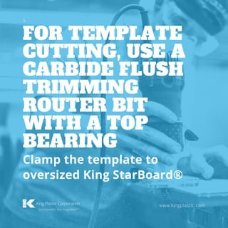 FOR TEMPLATE
CUTTING, USE A
CARBIDE FLUSH
TRIMMING
ROUTER BIT
WITH A TOP
BEARING
www.kingplastic.com
Clamp the template to
oversized King StarBoard®
5
 
