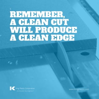 REMEMBER,
A CLEAN CUT
WILL PRODUCE
A CLEAN EDGE
www.kingplastic.com
6
 